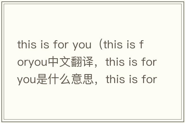this is for you（this is foryou中文翻譯，this is foryou是什么意思，this is foryou發(fā)音、用法及例句）