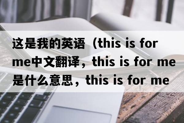 這是我的英語(yǔ)（this is for me中文翻譯，this is for me是什么意思，this is for me發(fā)音、用法及例句）
