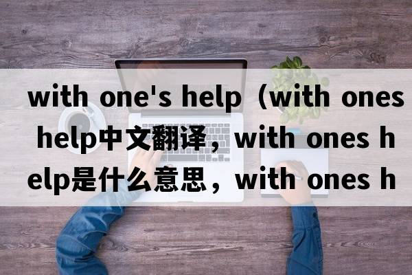 with one's help（with ones help中文翻譯，with ones help是什么意思，with ones help發(fā)音、用法及例句）