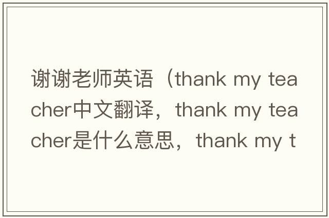 謝謝老師英語(yǔ)（thank my teacher中文翻譯，thank my teacher是什么意思，thank my teacher發(fā)音、用法及例句）