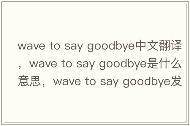 wave to say goodbye中文翻譯，wave to say goodbye是什么意思，wave to say goodbye發(fā)音、用法及例句