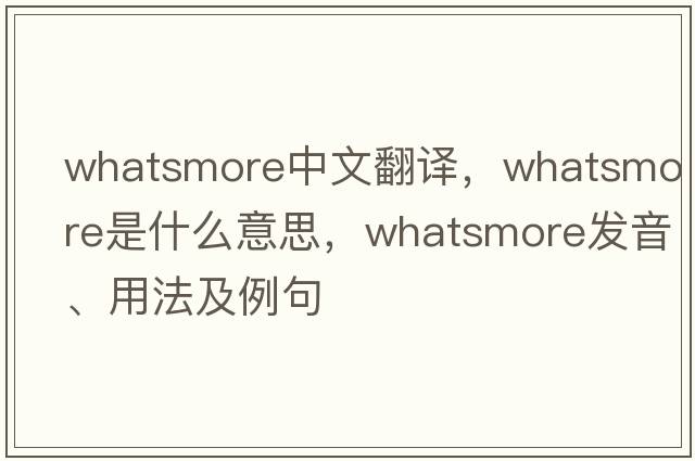 whatsmore中文翻譯，whatsmore是什么意思，whatsmore發(fā)音、用法及例句