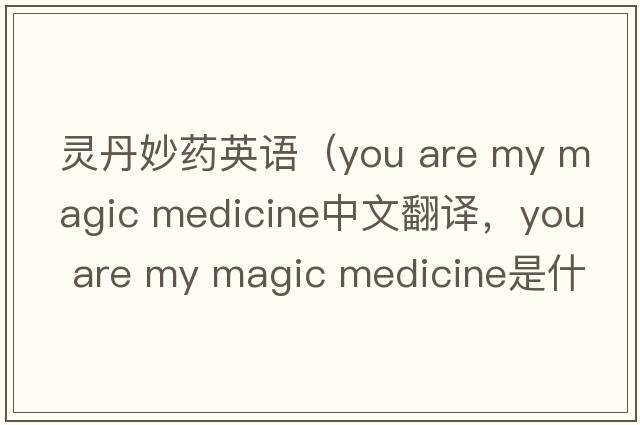 靈丹妙藥英語(yǔ)（you are my magic medicine中文翻譯，you are my magic medicine是什么意思，you are my magic medicine發(fā)音、用法及例