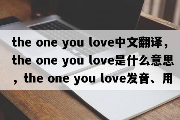 the one you love中文翻譯，the one you love是什么意思，the one you love發(fā)音、用法及例句