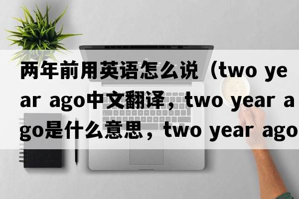 兩年前用英語(yǔ)怎么說(shuō)（two year ago中文翻譯，two year ago是什么意思，two year ago發(fā)音、用法及例句）