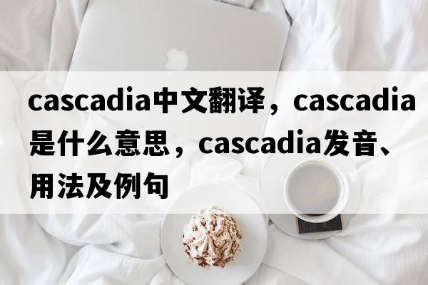 Cascadia中文翻譯，Cascadia是什么意思，Cascadia發(fā)音、用法及例句