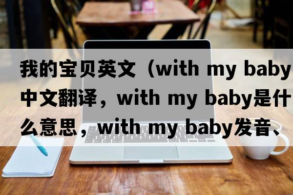 我的寶貝英文（with my baby中文翻譯，with my baby是什么意思，with my baby發(fā)音、用法及例句）