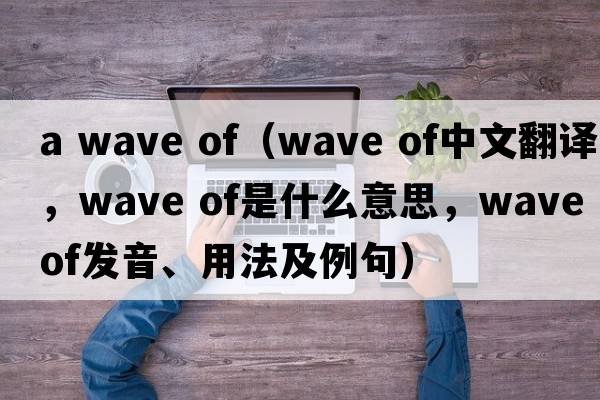 a wave of（wave of中文翻譯，wave of是什么意思，wave of發(fā)音、用法及例句）