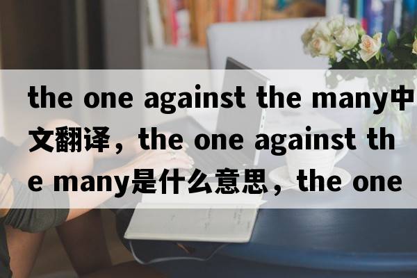 the one against the many中文翻譯，the one against the many是什么意思，the one against the many發(fā)音、用法及例句