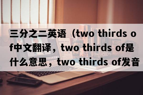 三分之二英語(yǔ)（two thirds of中文翻譯，two thirds of是什么意思，two thirds of發(fā)音、用法及例句）