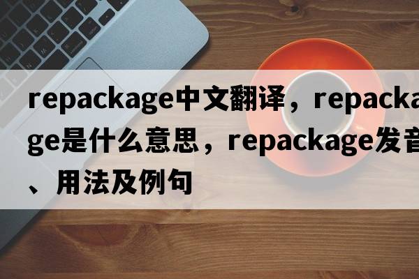 repackage中文翻譯，repackage是什么意思，repackage發(fā)音、用法及例句