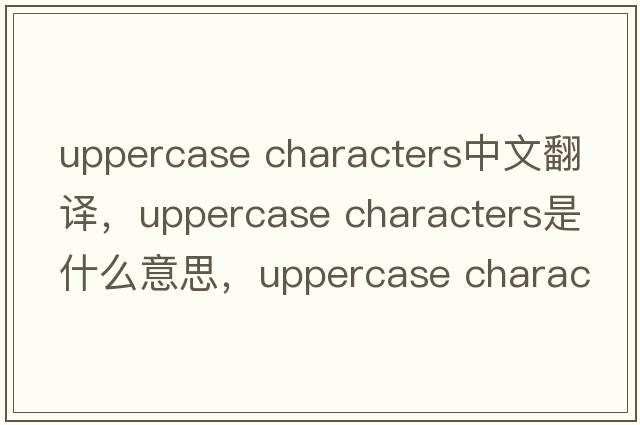 uppercase characters中文翻譯，uppercase characters是什么意思，uppercase characters發(fā)音、用法及例句