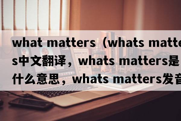 what matters（whats matters中文翻譯，whats matters是什么意思，whats matters發(fā)音、用法及例句）