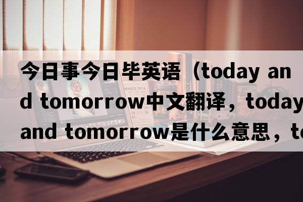 今日事今日畢英語(yǔ)（today and tomorrow中文翻譯，today and tomorrow是什么意思，today and tomorrow發(fā)音、用法及例句）