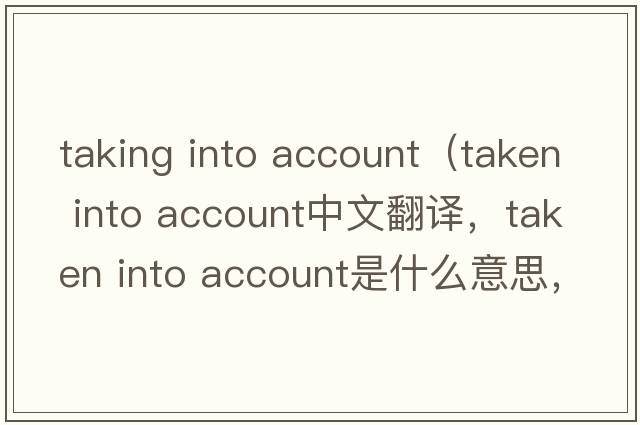 taking into account（taken into account中文翻譯，taken into account是什么意思，taken into account發(fā)音、用法及例句）