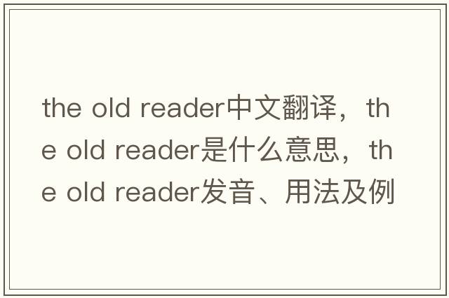 the old reader中文翻譯，the old reader是什么意思，the old reader發(fā)音、用法及例句