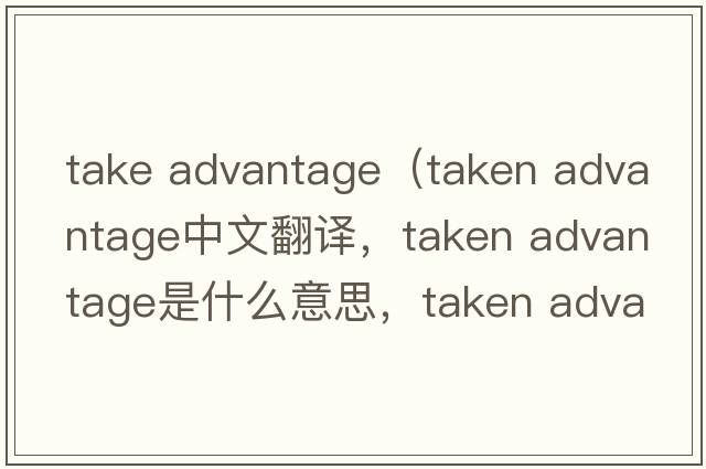 take advantage（taken advantage中文翻譯，taken advantage是什么意思，taken advantage發(fā)音、用法及例句）
