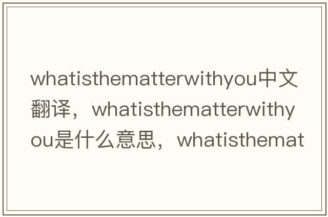 whatisthematterwithyou中文翻譯，whatisthematterwithyou是什么意思，whatisthematterwithyou發(fā)音、用法及例句