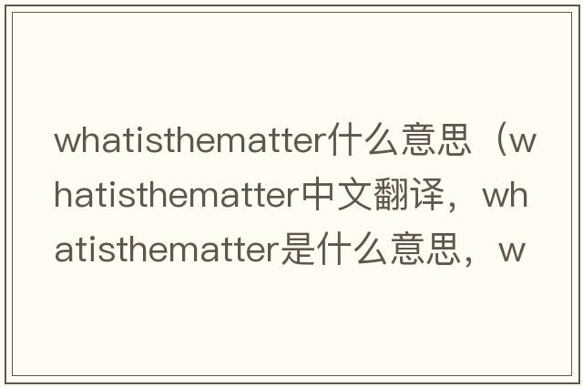 whatisthematter什么意思（whatisthematter中文翻譯，whatisthematter是什么意思，whatisthematter發(fā)音、用法及例句）