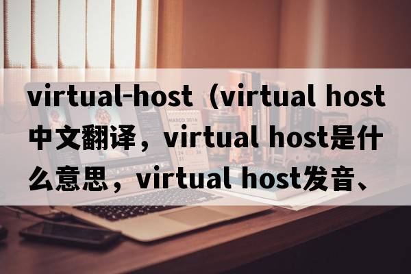 virtual-host（virtual host中文翻譯，virtual host是什么意思，virtual host發(fā)音、用法及例句）
