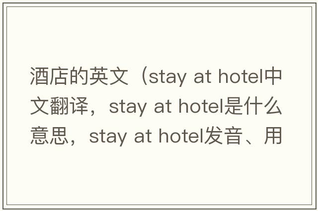 酒店的英文（stay at hotel中文翻譯，stay at hotel是什么意思，stay at hotel發(fā)音、用法及例句）
