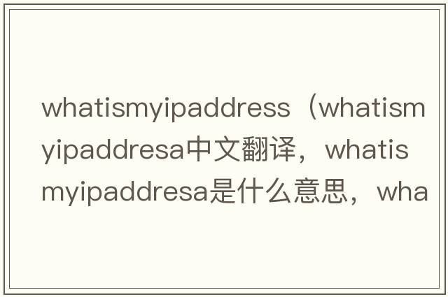 whatismyipaddress（whatismyipaddresa中文翻譯，whatismyipaddresa是什么意思，whatismyipaddresa發(fā)音、用法及例句）