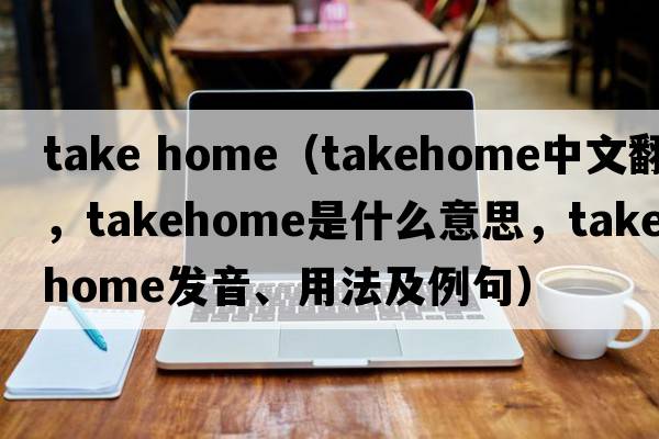 take home（takehome中文翻譯，takehome是什么意思，takehome發(fā)音、用法及例句）