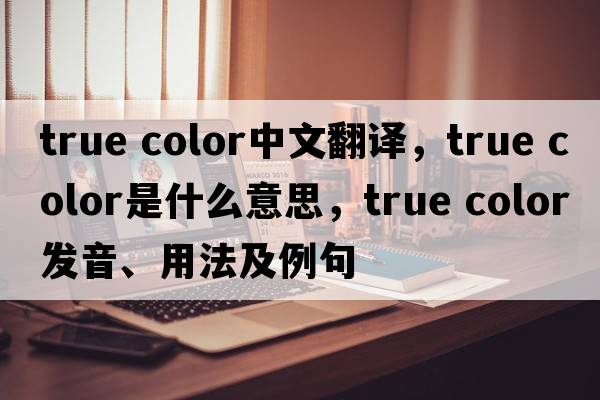true color中文翻譯，true color是什么意思，true color發(fā)音、用法及例句