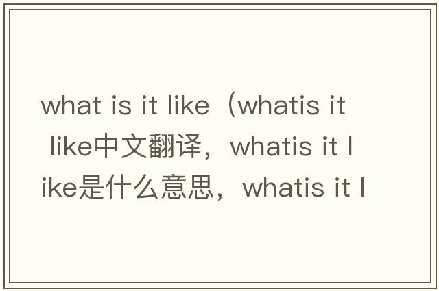 what is it like（whatis it like中文翻譯，whatis it like是什么意思，whatis it like發(fā)音、用法及例句）