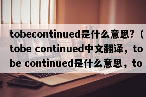 tobecontinued是什么意思?（tobe continued中文翻譯，tobe continued是什么意思，tobe continued發(fā)音、用法及例句）