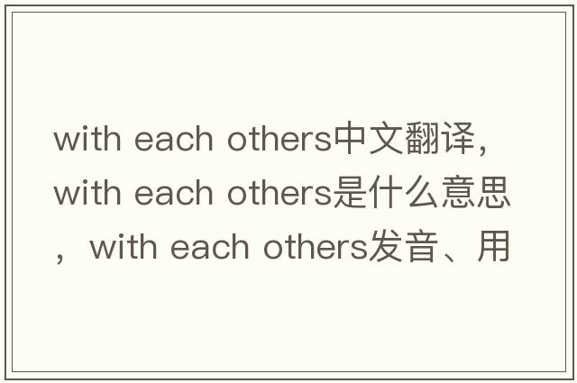 with each others中文翻譯，with each others是什么意思，with each others發(fā)音、用法及例句
