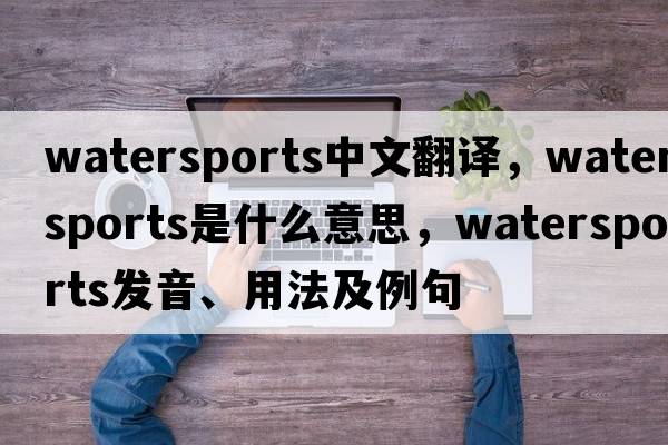 watersports中文翻譯，watersports是什么意思，watersports發(fā)音、用法及例句