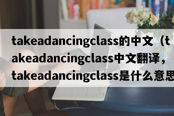 takeadancingclass的中文（takeadancingclass中文翻譯，takeadancingclass是什么意思，takeadancingclass發(fā)音、用法及例句）