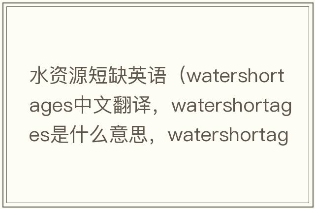 水資源短缺英語(yǔ)（watershortages中文翻譯，watershortages是什么意思，watershortages發(fā)音、用法及例句）