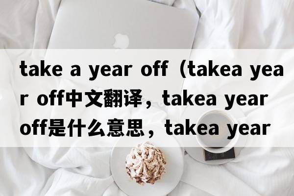 take a year off（takea year off中文翻譯，takea year off是什么意思，takea year off發(fā)音、用法及例句）