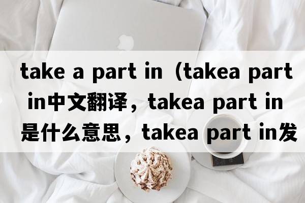 take a part in（takea part in中文翻譯，takea part in是什么意思，takea part in發(fā)音、用法及例句）