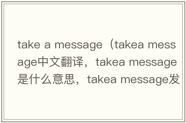 take a message（takea message中文翻譯，takea message是什么意思，takea message發(fā)音、用法及例句）