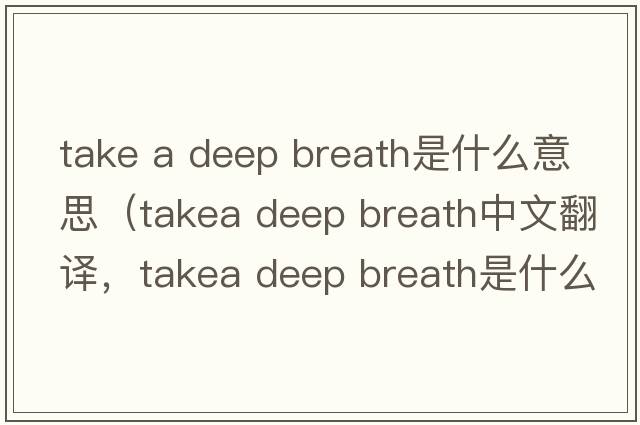 take a deep breath是什么意思（takea deep breath中文翻譯，takea deep breath是什么意思，takea deep breath發(fā)音、用法及例句）