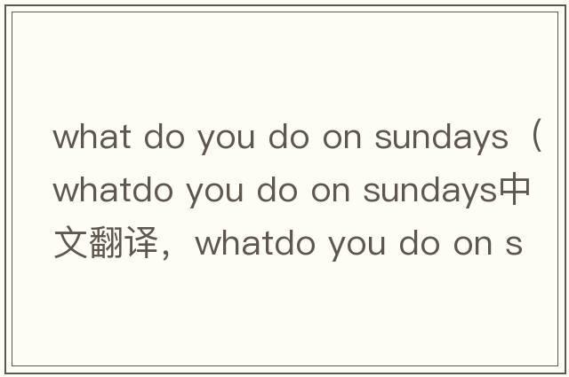 what do you do on sundays（whatdo you do on sundays中文翻譯，whatdo you do on sundays是什么意思，whatdo you do on sundays發(fā)音、用法及例句）