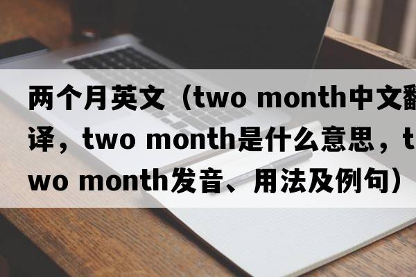 兩個(gè)月英文（two month中文翻譯，two month是什么意思，two month發(fā)音、用法及例句）