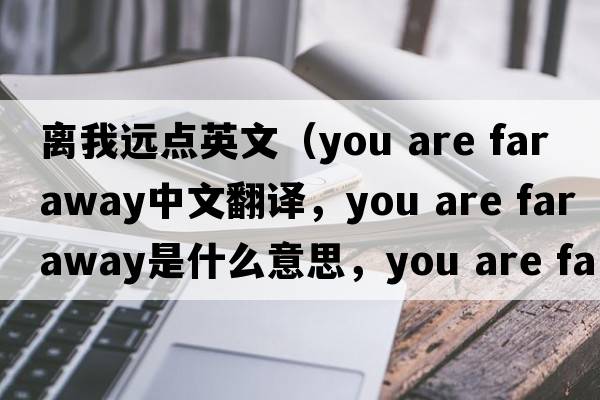 離我遠點(diǎn)英文（you are far away中文翻譯，you are far away是什么意思，you are far away發(fā)音、用法及例句）