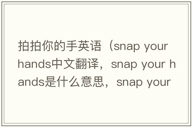 拍拍你的手英語(yǔ)（snap your hands中文翻譯，snap your hands是什么意思，snap your hands發(fā)音、用法及例句）