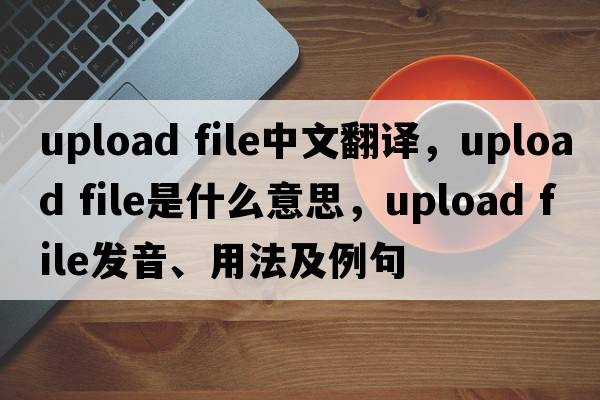 upload file中文翻譯，upload file是什么意思，upload file發(fā)音、用法及例句