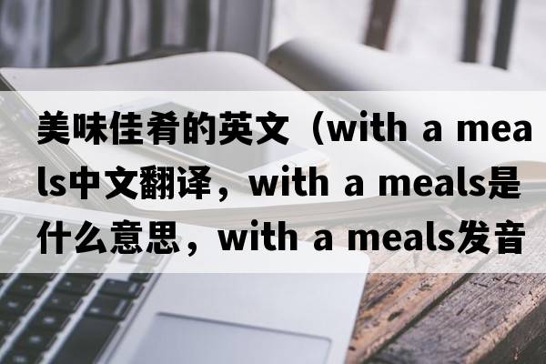 美味佳肴的英文（with a meals中文翻譯，with a meals是什么意思，with a meals發(fā)音、用法及例句）