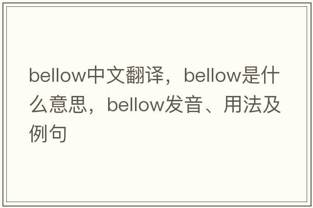 bellow中文翻譯，bellow是什么意思，bellow發(fā)音、用法及例句