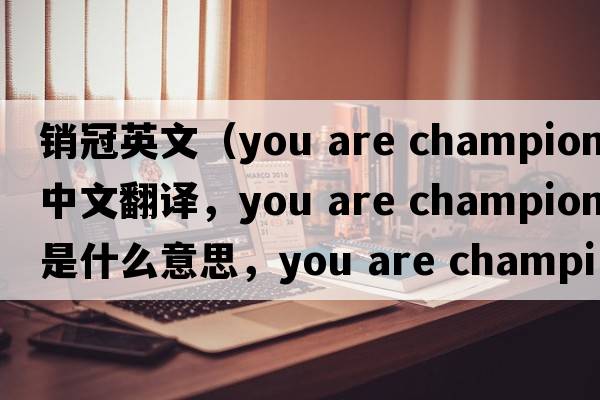 銷(xiāo)冠英文（you are champion中文翻譯，you are champion是什么意思，you are champion發(fā)音、用法及例句）