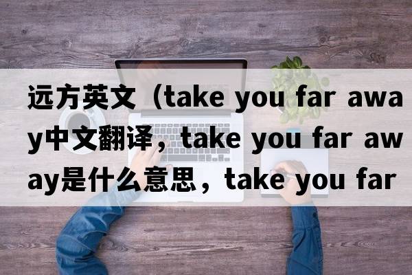 遠方英文（take you far away中文翻譯，take you far away是什么意思，take you far away發(fā)音、用法及例句）