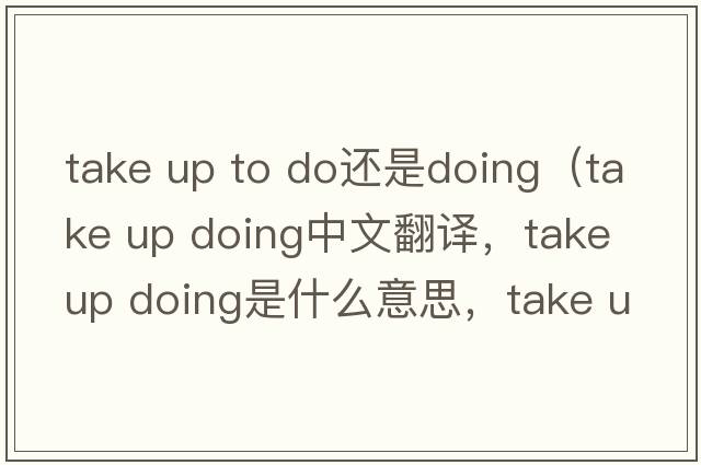 take up to do還是doing（take up doing中文翻譯，take up doing是什么意思，take up doing發(fā)音、用法及例句）