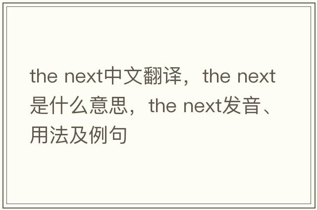 the next中文翻譯，the next是什么意思，the next發(fā)音、用法及例句