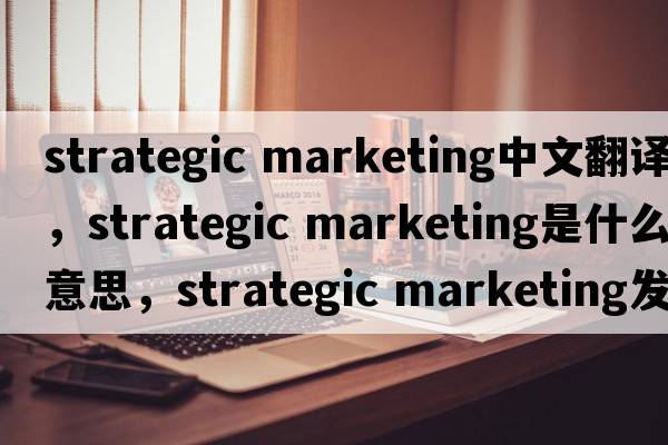 strategic marketing中文翻譯，strategic marketing是什么意思，strategic marketing發(fā)音、用法及例句